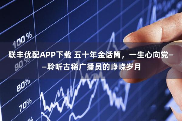 联丰优配APP下载 五十年金话筒，一生心向党——聆听古稀广播员的峥嵘岁月