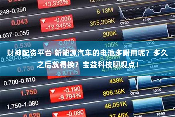 财神配资平台 新能源汽车的电池多耐用呢？多久之后就得换？宝益科技聊观点！