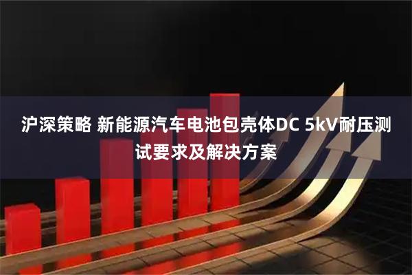 沪深策略 新能源汽车电池包壳体DC 5kV耐压测试要求及解决方案