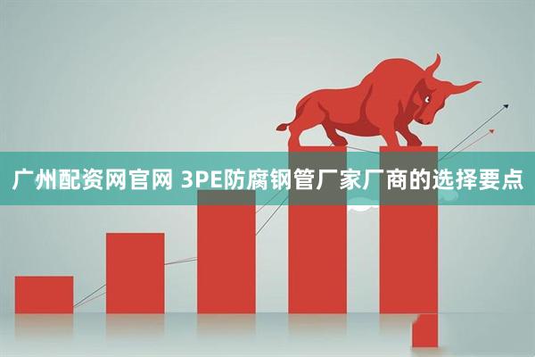 广州配资网官网 3PE防腐钢管厂家厂商的选择要点
