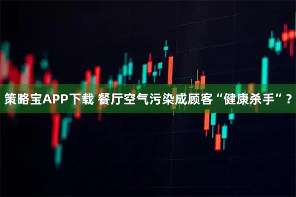 策略宝APP下载 餐厅空气污染成顾客“健康杀手”？