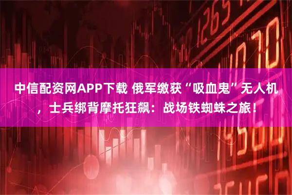 中信配资网APP下载 俄军缴获“吸血鬼”无人机，士兵绑背摩托狂飙：战场铁蜘蛛之旅！