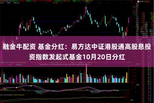 融金牛配资 基金分红：易方达中证港股通高股息投资指数发起式基金10月20日分红
