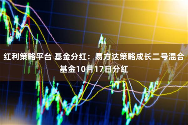 红利策略平台 基金分红：易方达策略成长二号混合基金10月17日分红