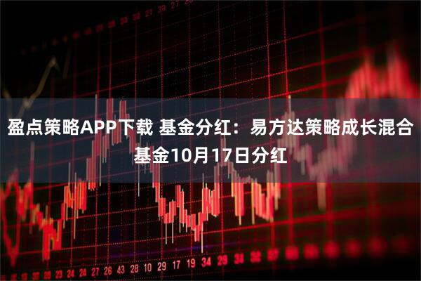 盈点策略APP下载 基金分红：易方达策略成长混合基金10月17日分红