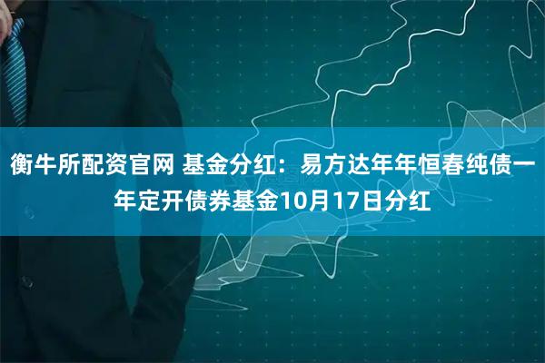 衡牛所配资官网 基金分红：易方达年年恒春纯债一年定开债券基金10月17日分红