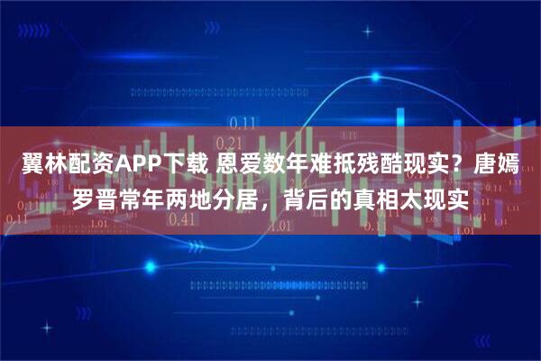 翼林配资APP下载 恩爱数年难抵残酷现实？唐嫣罗晋常年两地分居，背后的真相太现实