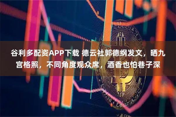 谷利多配资APP下载 德云社郭德纲发文，晒九宫格照，不同角度观众席，酒香也怕巷子深