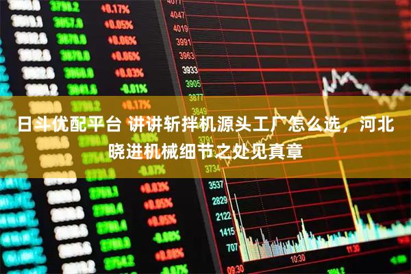 日斗优配平台 讲讲斩拌机源头工厂怎么选，河北晓进机械细节之处见真章