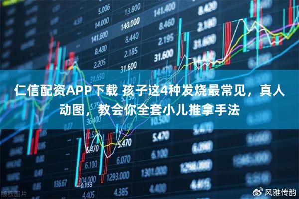 仁信配资APP下载 孩子这4种发烧最常见，真人动图，教会你全套小儿推拿手法