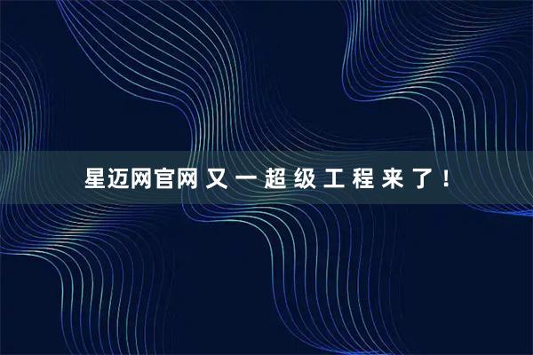 星迈网官网 又 一 超 级 工 程 来 了 ！