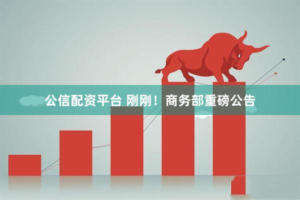 公信配资平台 刚刚！商务部重磅公告