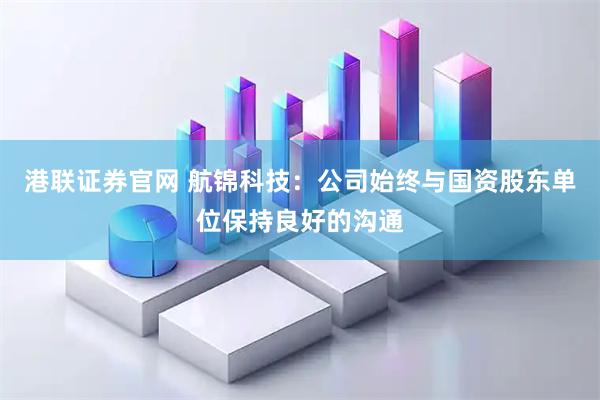 港联证券官网 航锦科技：公司始终与国资股东单位保持良好的沟通