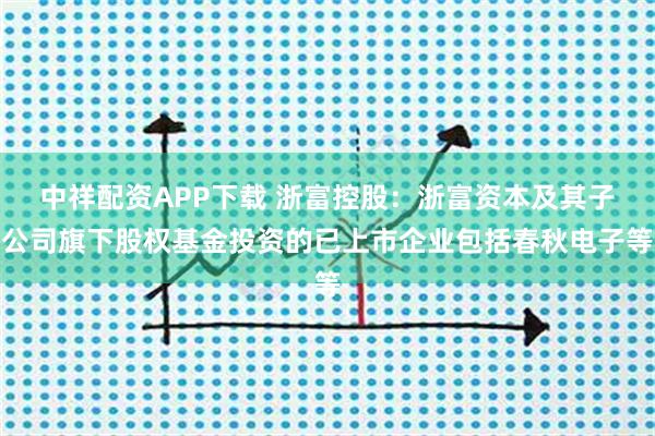 中祥配资APP下载 浙富控股：浙富资本及其子公司旗下股权基金投资的已上市企业包括春秋电子等