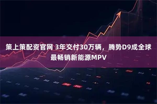 策上策配资官网 3年交付30万辆，腾势D9成全球最畅销新能源MPV