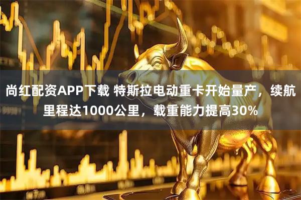 尚红配资APP下载 特斯拉电动重卡开始量产，续航里程达1000公里，载重能力提高30%