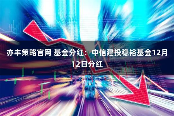 亦丰策略官网 基金分红：中信建投稳裕基金12月12日分红