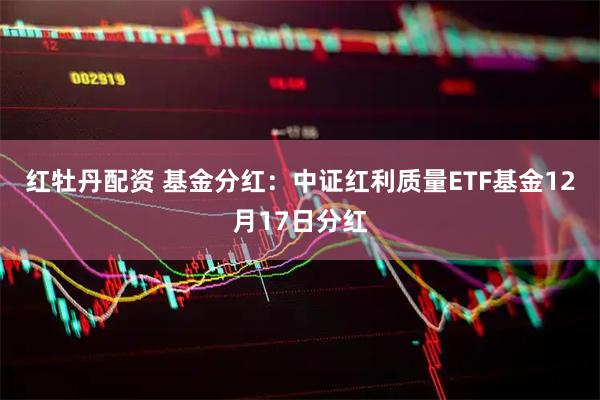 红牡丹配资 基金分红：中证红利质量ETF基金12月17日分红