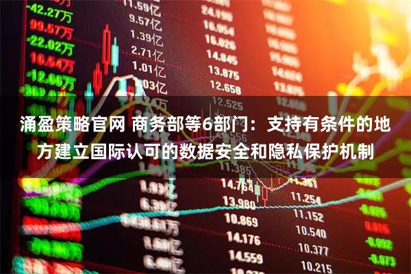 涌盈策略官网 商务部等6部门：支持有条件的地方建立国际认可的数据安全和隐私保护机制