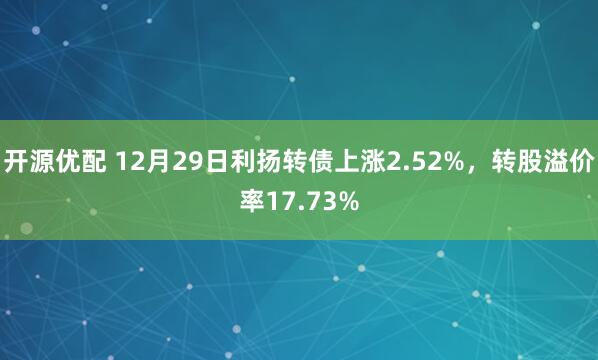 开源优配 12月29日利扬转债上涨2.52%，转股溢价率17.73%