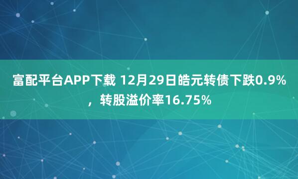 富配平台APP下载 12月29日皓元转债下跌0.9%，转股溢价率16.75%