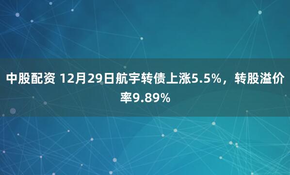 中股配资 12月29日航宇转债上涨5.5%，转股溢价率9.89%