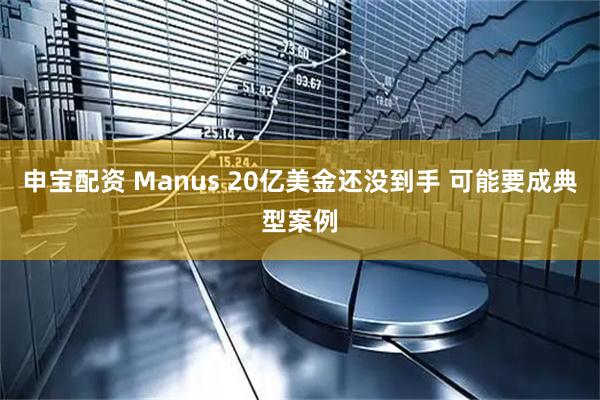 申宝配资 Manus 20亿美金还没到手 可能要成典型案例