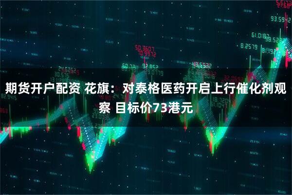 期货开户配资 花旗：对泰格医药开启上行催化剂观察 目标价73港元