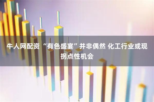 牛人网配资 “有色盛宴”并非偶然 化工行业或现拐点性机会