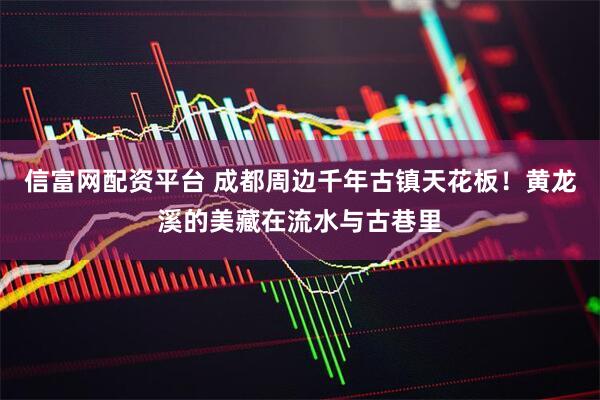 信富网配资平台 成都周边千年古镇天花板！黄龙溪的美藏在流水与古巷里