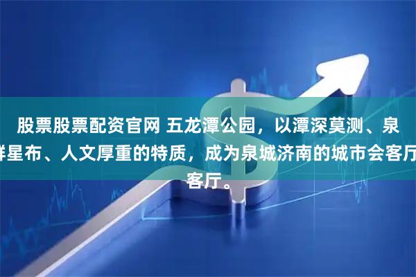 股票股票配资官网 五龙潭公园，以潭深莫测、泉群星布、人文厚重的特质，成为泉城济南的城市会客厅。