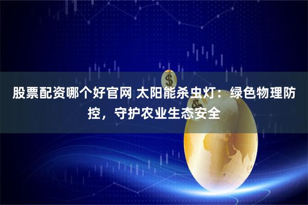 股票配资哪个好官网 太阳能杀虫灯：绿色物理防控，守护农业生态安全