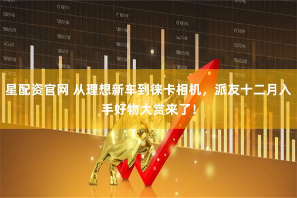 星配资官网 从理想新车到徕卡相机，派友十二月入手好物大赏来了！