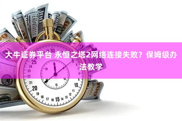 大牛证券平台 永恒之塔2网络连接失败？保姆级办法教学