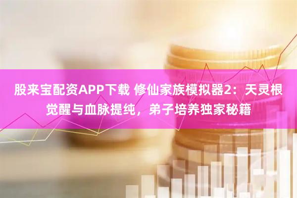 股来宝配资APP下载 修仙家族模拟器2：天灵根觉醒与血脉提纯，弟子培养独家秘籍