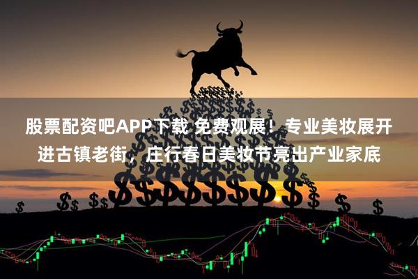股票配资吧APP下载 免费观展！专业美妆展开进古镇老街，庄行春日美妆节亮出产业家底