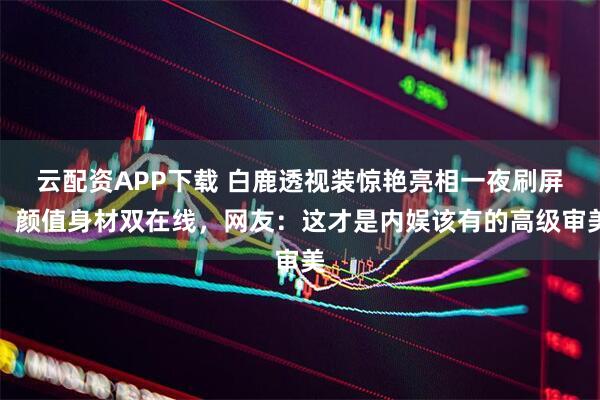 云配资APP下载 白鹿透视装惊艳亮相一夜刷屏，颜值身材双在线，网友：这才是内娱该有的高级审美