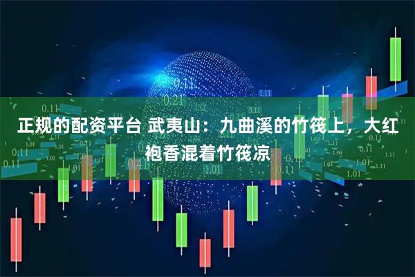 正规的配资平台 武夷山:九曲溪的竹筏上,大红袍香混着竹筏凉