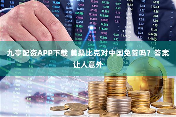 九亭配资APP下载 莫桑比克对中国免签吗？答案让人意外