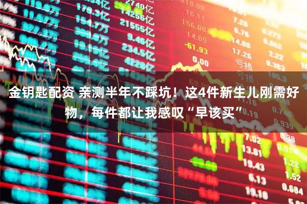 金钥匙配资 亲测半年不踩坑！这4件新生儿刚需好物，每件都让我感叹“早该买”