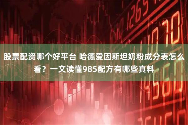 股票配资哪个好平台 哈德爱因斯坦奶粉成分表怎么看？一文读懂985配方有哪些真料