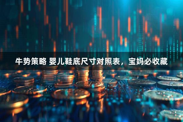 牛势策略 婴儿鞋底尺寸对照表，宝妈必收藏
