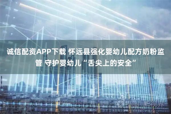 诚信配资APP下载 怀远县强化婴幼儿配方奶粉监管 守护婴幼儿“舌尖上的安全”